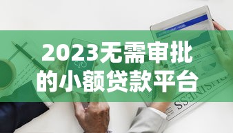 2023无需审批的小额贷款平台推荐：快速放款，轻松解决资金需求