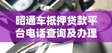 昭通车抵押贷款平台电话查询及办理指南