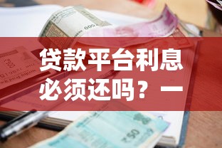 贷款平台利息必须还吗？一文搞懂还款责任与后果