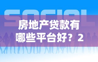房地产贷款有哪些平台好？2023年靠谱渠道推荐