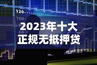 2023年十大正规无抵押贷款平台排名及避坑指南