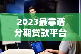 2023最靠谱分期贷款平台推荐：安全低息，轻松解决资金需求