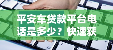 平安车贷款平台电话是多少？快速获取客服热线及贷款申请攻略