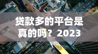 贷款多的平台是真的吗？2023年避坑指南