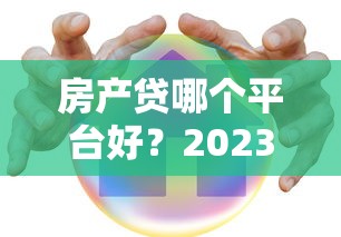 房产贷哪个平台好？2023年五大靠谱贷款平台推荐