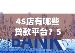 4S店有哪些贷款平台？5种常见渠道及申请技巧解析
