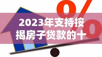 2023年支持按揭房子贷款的十大平台推荐及申请攻略