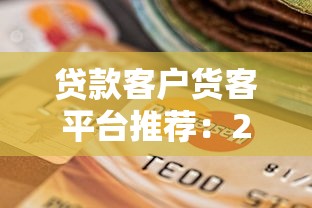 贷款客户货客平台推荐：2023年靠谱渠道测评与选择攻略