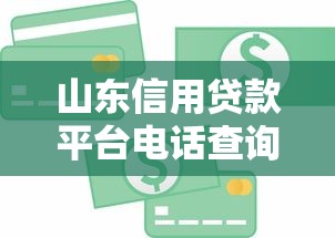 山东信用贷款平台电话查询指南及靠谱推荐