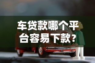 车贷款哪个平台容易下款？2023年热门车贷平台推荐