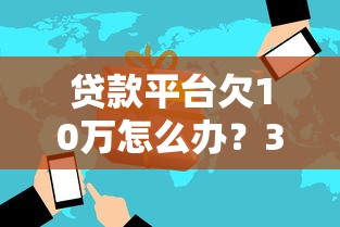 贷款平台欠10万怎么办？3步应对策略避免逾期风险