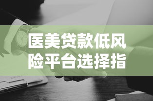 医美贷款低风险平台选择指南与避坑技巧