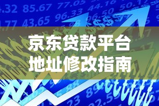 京东贷款平台地址修改指南：3分钟轻松变更借款信息