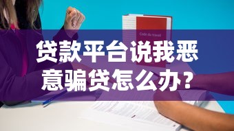 贷款平台说我恶意骗贷怎么办？5招教你应对处理