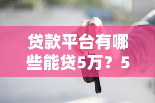 贷款平台有哪些能贷5万？5分钟看懂5类靠谱渠道