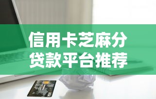 信用卡芝麻分贷款平台推荐：快速申请低利率借款攻略