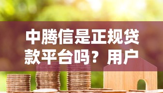 中腾信是正规贷款平台吗？用户必看的深度解析与真实评测