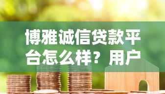 博雅诚信贷款平台怎么样？用户真实评价与贷款服务深度解析