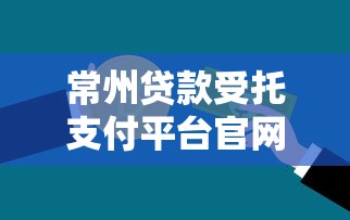 常州贷款受托支付平台官网：一站式贷款解决方案及操作指南