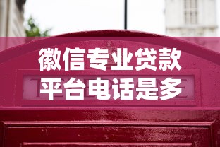 徽信专业贷款平台电话是多少？正规贷款咨询与快速放款指南