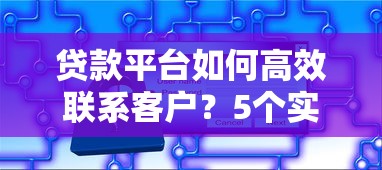 贷款平台如何高效联系客户？5个实用技巧提升服务体验