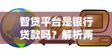 智贷平台是银行贷款吗？解析两者的区别与选择建议