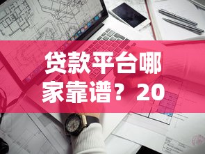贷款平台哪家靠谱？2023年主流平台对比及避坑指南