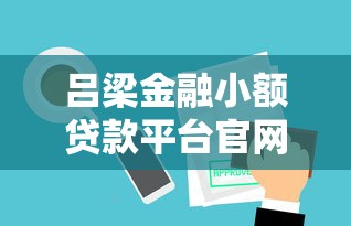 吕梁金融小额贷款平台官网：安全贷款+快速审批，解决资金难题