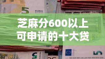 芝麻分600以上可申请的十大贷款平台推荐（快速到账）