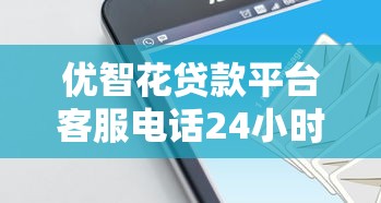 优智花贷款平台客服电话24小时在线吗？权威解答及使用指南