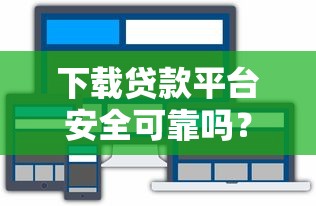 下载贷款平台安全可靠吗？这几点必须注意