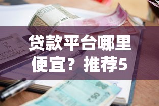 贷款平台哪里便宜？推荐5个低利率平台及省钱技巧