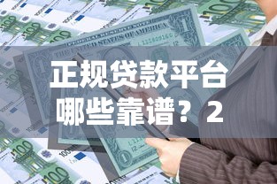 正规贷款平台哪些靠谱？2023年精选10大安全借贷渠道推荐