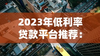 2023年低利率贷款平台推荐：正规靠谱低息渠道一览