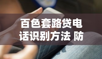 百色套路贷电话识别方法 防骗指南与应对技巧