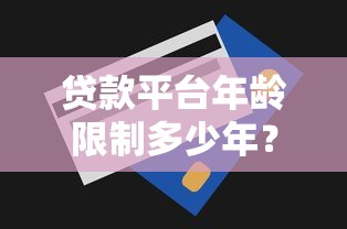 贷款平台年龄限制多少年？不同平台要求详解及申请技巧
