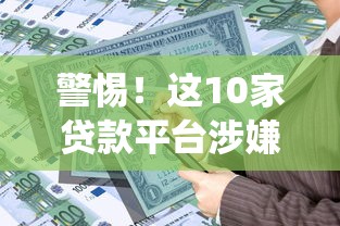 警惕！这10家贷款平台涉嫌违规操作，借款人请绕道