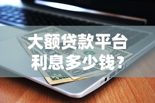 大额贷款平台利息多少钱？揭秘年利率计算方式及省钱技巧