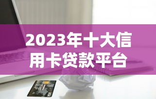2023年十大信用卡贷款平台推荐：正规低息安全可靠