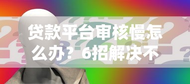 贷款平台审核慢怎么办？6招解决不下款难题