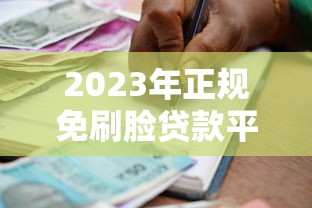 2023年正规免刷脸贷款平台推荐：安全放心的借款渠道盘点