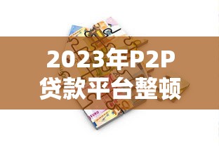 2023年P2P贷款平台整顿新规解析：投资人必看指南