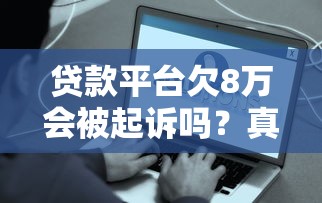 贷款平台欠8万会被起诉吗？真实案例解析应对策略