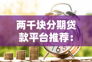 两千块分期贷款平台推荐：2023年低息安全放款快的借款渠道
