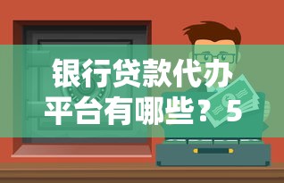 银行贷款代办平台有哪些？5大靠谱渠道推荐及避坑指南