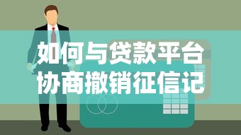 如何与贷款平台协商撤销征信记录？掌握5个关键技巧
