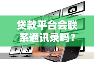 贷款平台会联系通讯录吗？逾期后的真相揭秘