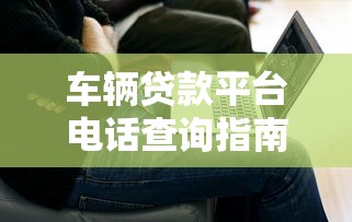 车辆贷款平台电话查询指南及常见问题解答
