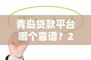 青岛贷款平台哪个靠谱？2023年这5个平台值得优先考虑