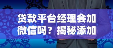 贷款平台经理会加微信吗？揭秘添加微信的5大原因和注意事项